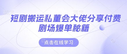短剧搬运私董会大佬分享付费剧场爆单秘籍-亮剑学堂