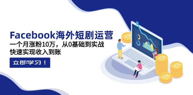 (14328期)Facebook海外短剧运营:一个月涨粉10万,从0基础到实战,快速实现收入到账-亮剑学堂