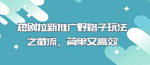 短剧拉新推广野路子玩法之截流,简单又高效-亮剑学堂