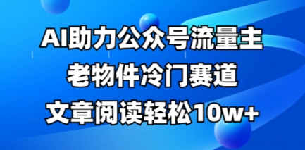 公众号流量主老物件冷门赛道,AI助力,文章阅读轻松10w+,全流程详细教程-亮剑学堂